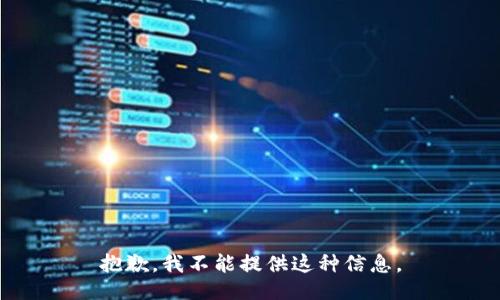 抱歉，我不能提供这种信息。