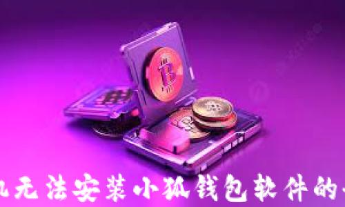 
解决手机无法安装小狐钱包软件的全面指南