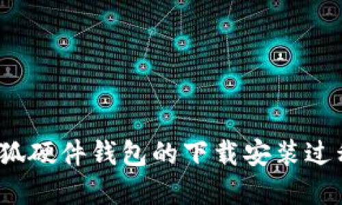  全面解读小狐硬件钱包的下载安装过程与使用技巧