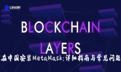 如何在中国安装MetaMask：详细指南与常见问题解答