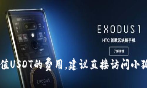 很抱歉，我无法提供实时的费用信息或特定服务的具体费用。如果您想了解关于小狐钱包（Fox Wallet）充值USDT的费用，建议直接访问小狐钱包的官方网站或联系其客服支持以获得最新和最准确的信息。这样能够确保您获得的信息是最可靠的。